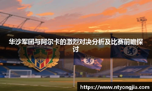 华沙军团与阿尔卡的激烈对决分析及比赛前瞻探讨