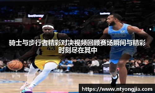 骑士与步行者精彩对决视频回顾赛场瞬间与精彩时刻尽在其中