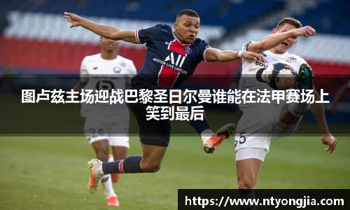 图卢兹主场迎战巴黎圣日尔曼谁能在法甲赛场上笑到最后