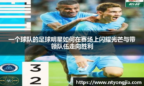 一个球队的足球明星如何在赛场上闪耀光芒与带领队伍走向胜利