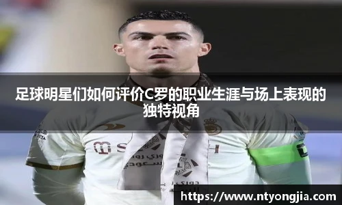 足球明星们如何评价C罗的职业生涯与场上表现的独特视角