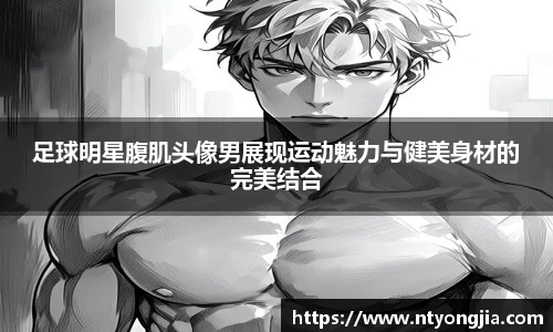 足球明星腹肌头像男展现运动魅力与健美身材的完美结合
